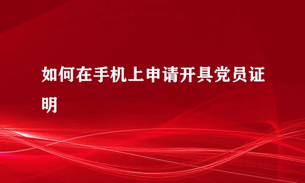 如何在手机上申请开具党员证明