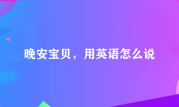 晚安宝贝，用英语怎么说