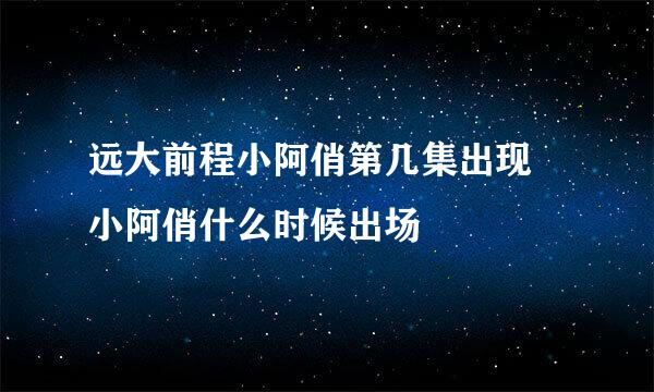 远大前程小阿俏第几集出现 小阿俏什么时候出场
