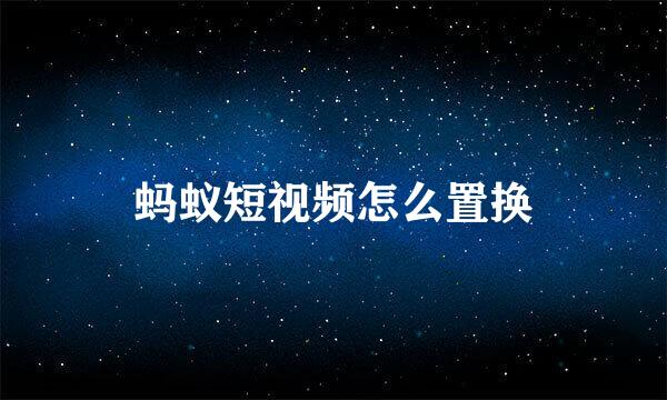 蚂蚁短视频怎么置换