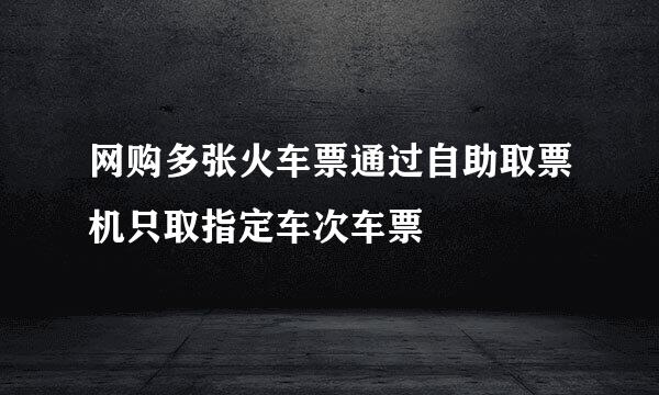 网购多张火车票通过自助取票机只取指定车次车票