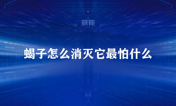 蝎子怎么消灭它最怕什么