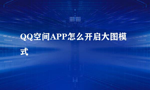 QQ空间APP怎么开启大图模式