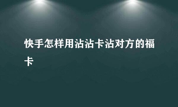 快手怎样用沾沾卡沾对方的福卡