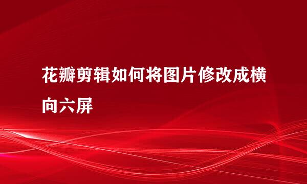 花瓣剪辑如何将图片修改成横向六屏