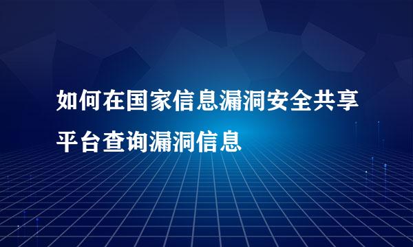 如何在国家信息漏洞安全共享平台查询漏洞信息