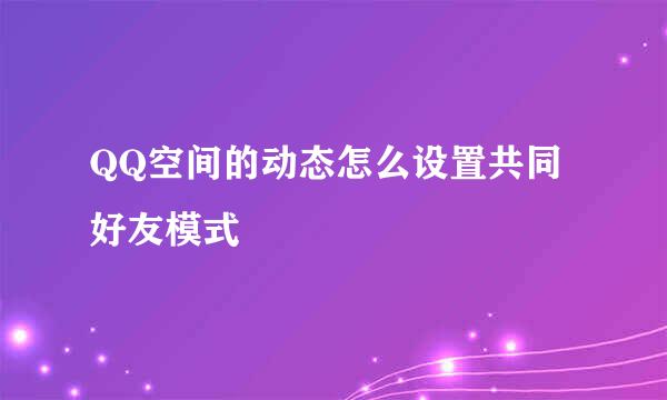 QQ空间的动态怎么设置共同好友模式