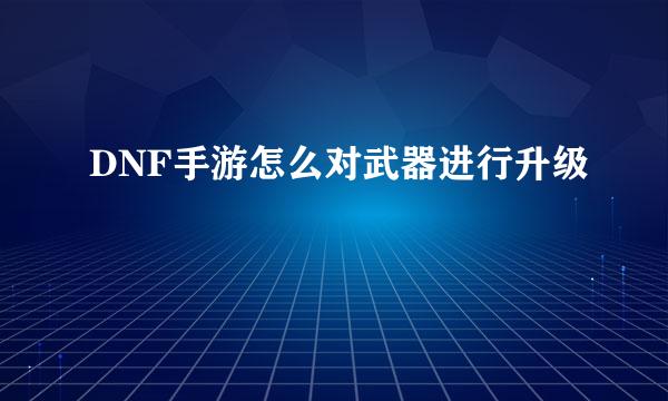 DNF手游怎么对武器进行升级