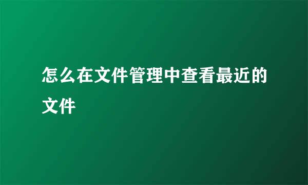怎么在文件管理中查看最近的文件