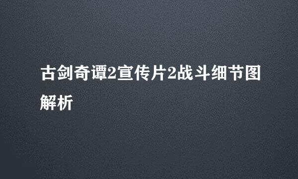 古剑奇谭2宣传片2战斗细节图解析