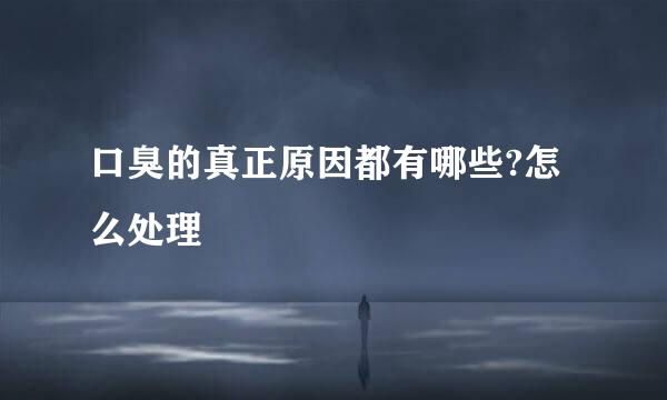 口臭的真正原因都有哪些?怎么处理