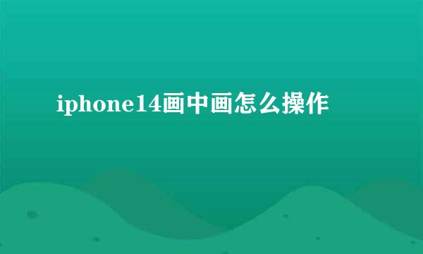 iphone14画中画怎么操作
