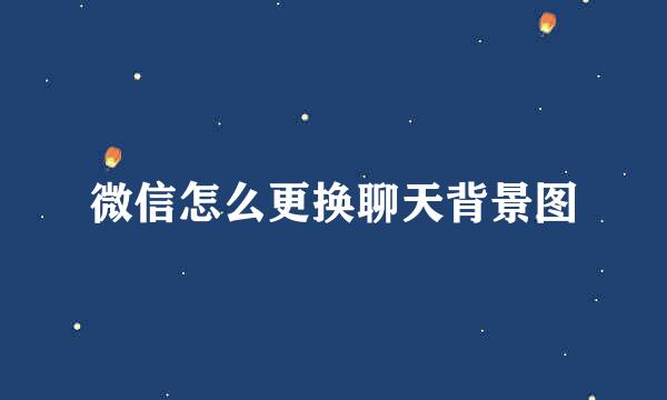 微信怎么更换聊天背景图