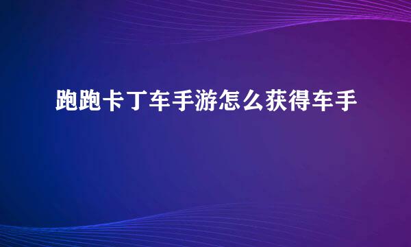 跑跑卡丁车手游怎么获得车手