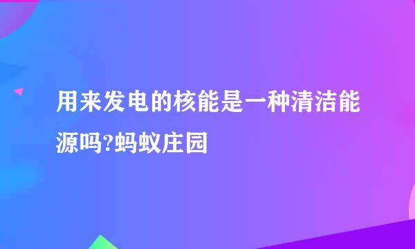 用来发电的核能是一种清洁能源吗?蚂蚁庄园