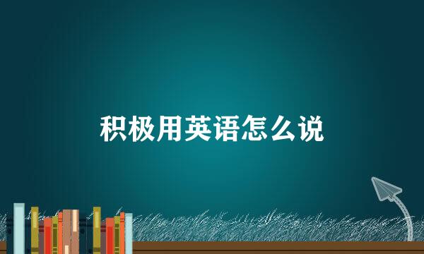 积极用英语怎么说