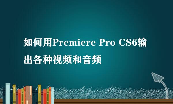 如何用Premiere Pro CS6输出各种视频和音频
