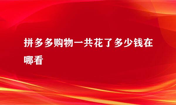 拼多多购物一共花了多少钱在哪看