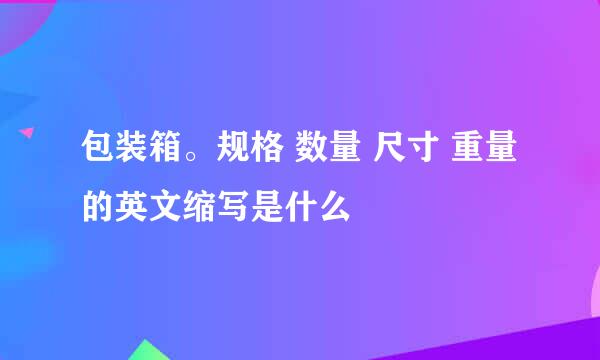 包装箱。规格 数量 尺寸 重量 的英文缩写是什么