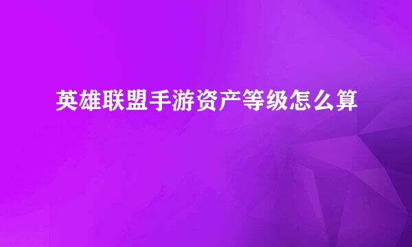 英雄联盟手游资产等级怎么算