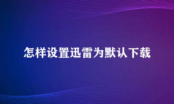 怎样设置迅雷为默认下载