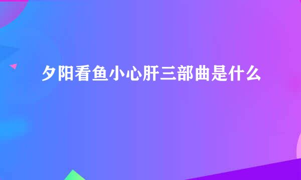 夕阳看鱼小心肝三部曲是什么