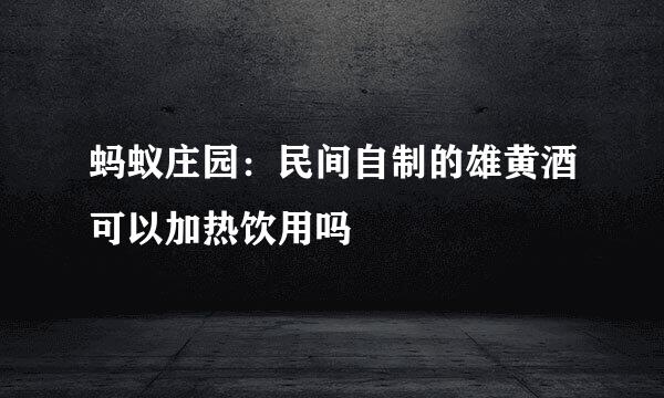 蚂蚁庄园：民间自制的雄黄酒可以加热饮用吗