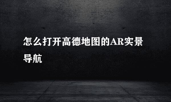怎么打开高德地图的AR实景导航