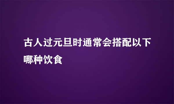 古人过元旦时通常会搭配以下哪种饮食
