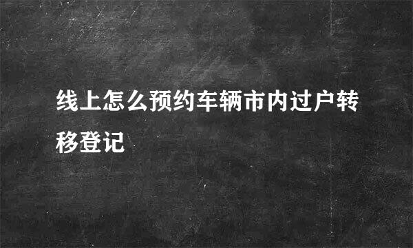 线上怎么预约车辆市内过户转移登记