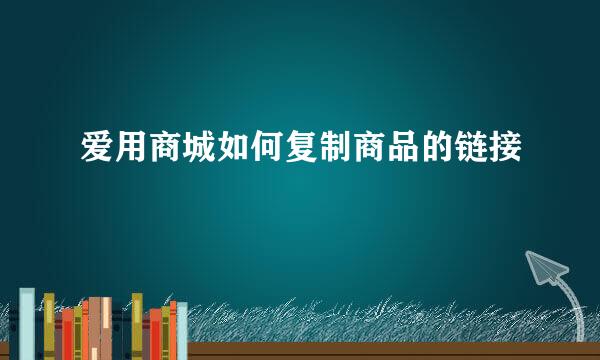 爱用商城如何复制商品的链接