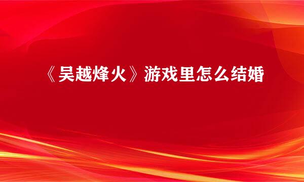 《吴越烽火》游戏里怎么结婚