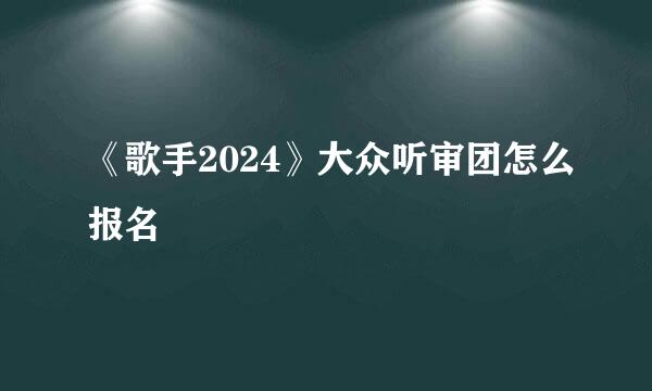 《歌手2024》大众听审团怎么报名