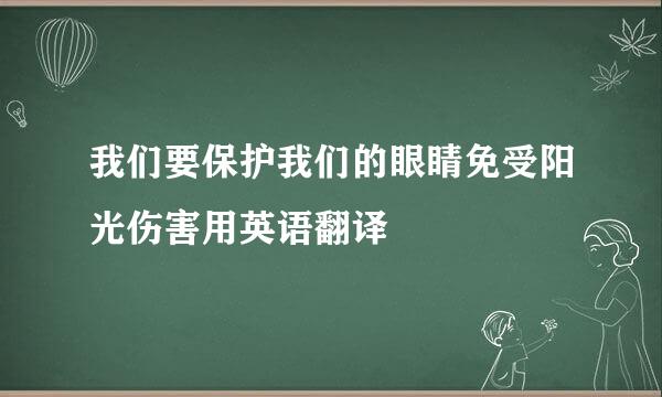 我们要保护我们的眼睛免受阳光伤害用英语翻译