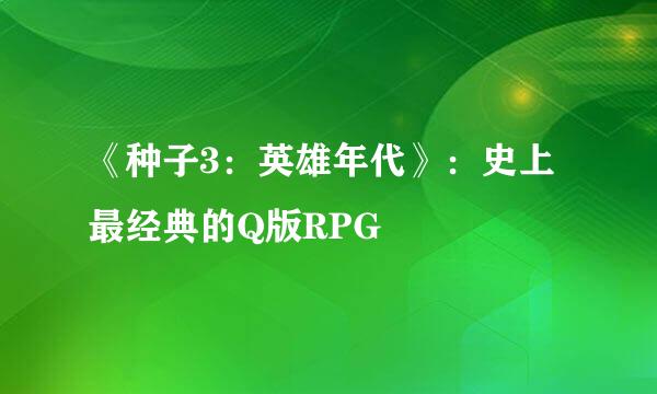 《种子3：英雄年代》：史上最经典的Q版RPG