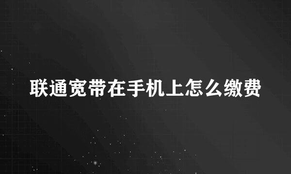 联通宽带在手机上怎么缴费