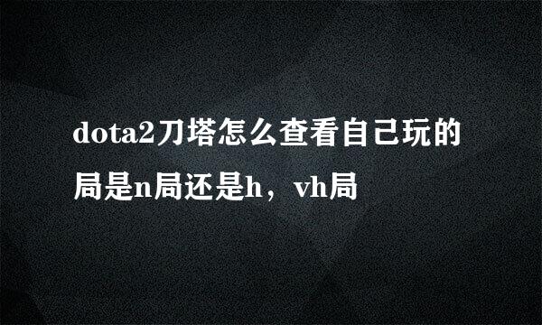 dota2刀塔怎么查看自己玩的局是n局还是h，vh局
