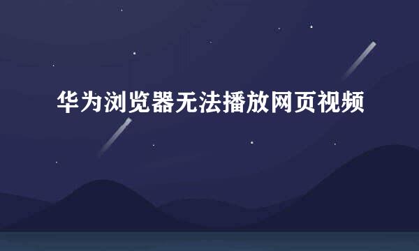 华为浏览器无法播放网页视频