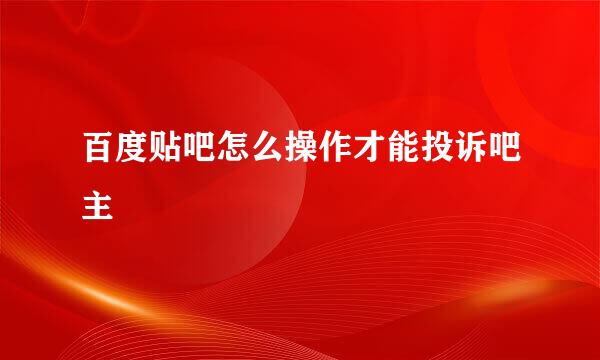 百度贴吧怎么操作才能投诉吧主
