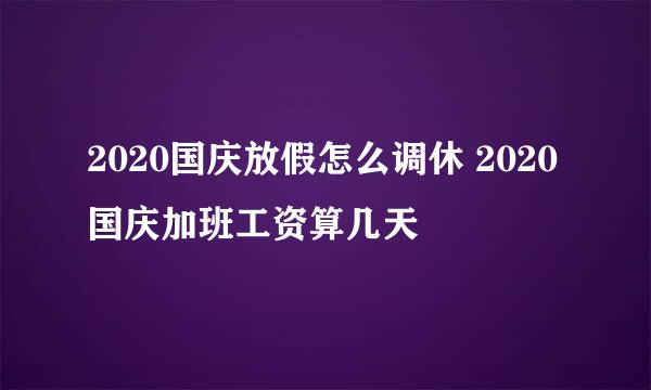 2020国庆放假怎么调休 2020国庆加班工资算几天