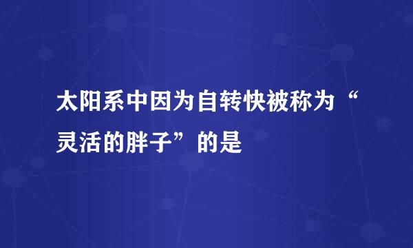 太阳系中因为自转快被称为“灵活的胖子”的是