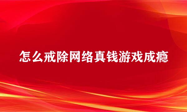 怎么戒除网络真钱游戏成瘾