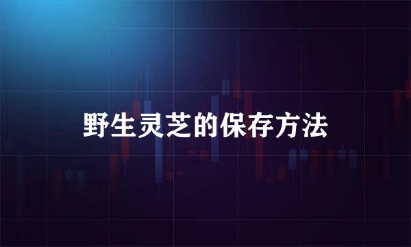 野生灵芝的保存方法