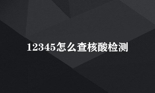 12345怎么查核酸检测