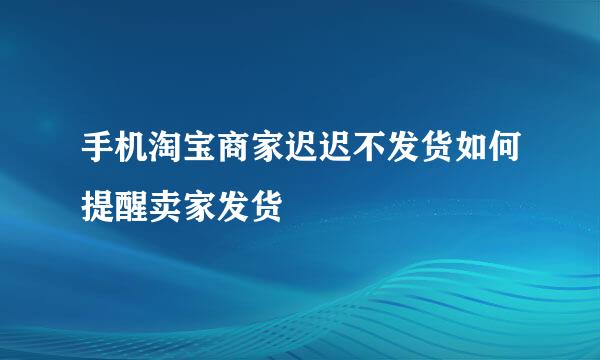 手机淘宝商家迟迟不发货如何提醒卖家发货