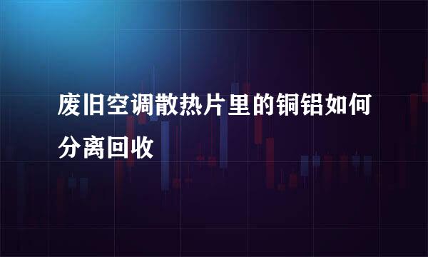 废旧空调散热片里的铜铝如何分离回收