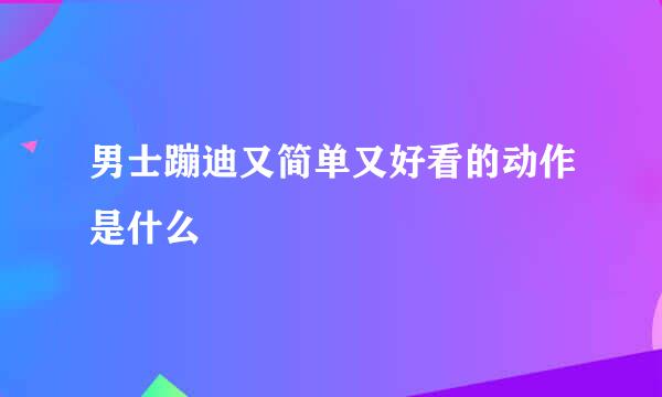 男士蹦迪又简单又好看的动作是什么