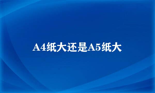 A4纸大还是A5纸大