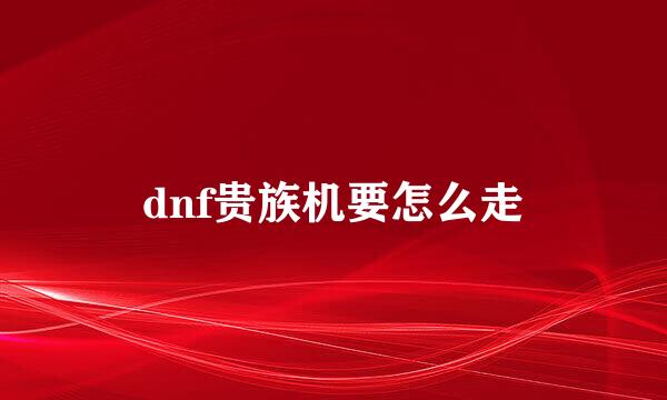 dnf贵族机要怎么走
