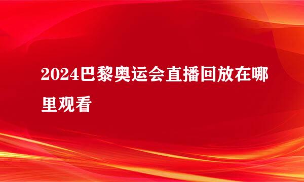 2024巴黎奥运会直播回放在哪里观看